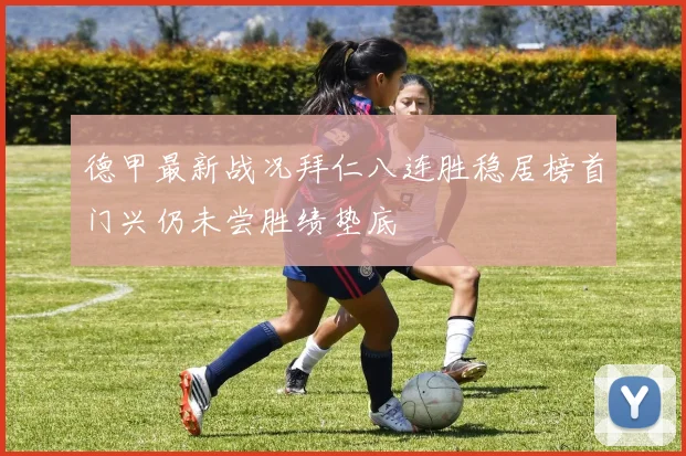 德甲最新战况拜仁八连胜稳居榜首门兴仍未尝胜绩垫底