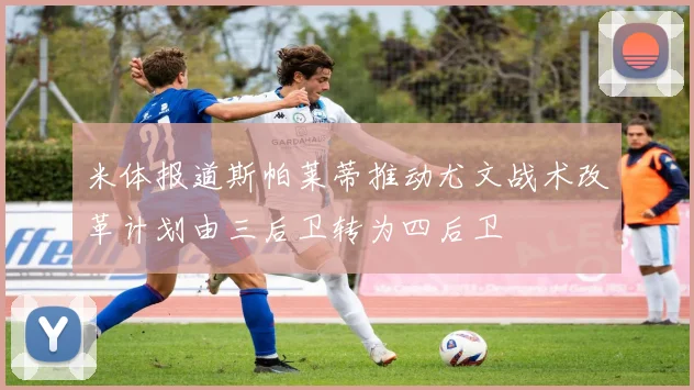 米体报道斯帕莱蒂推动尤文战术改革计划由三后卫转为四后卫