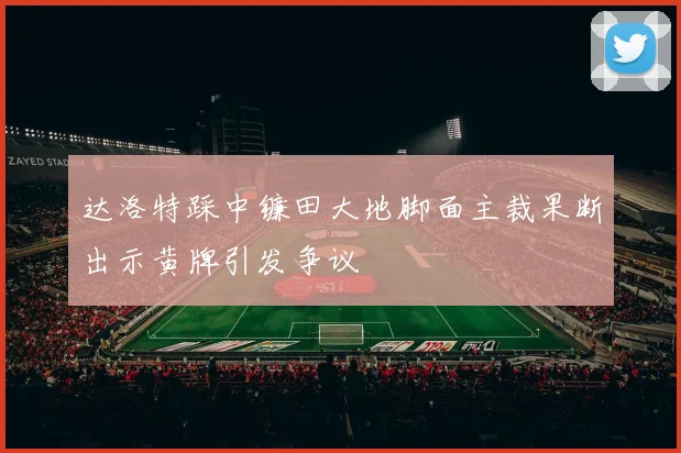 达洛特踩中镰田大地脚面主裁果断出示黄牌引发争议