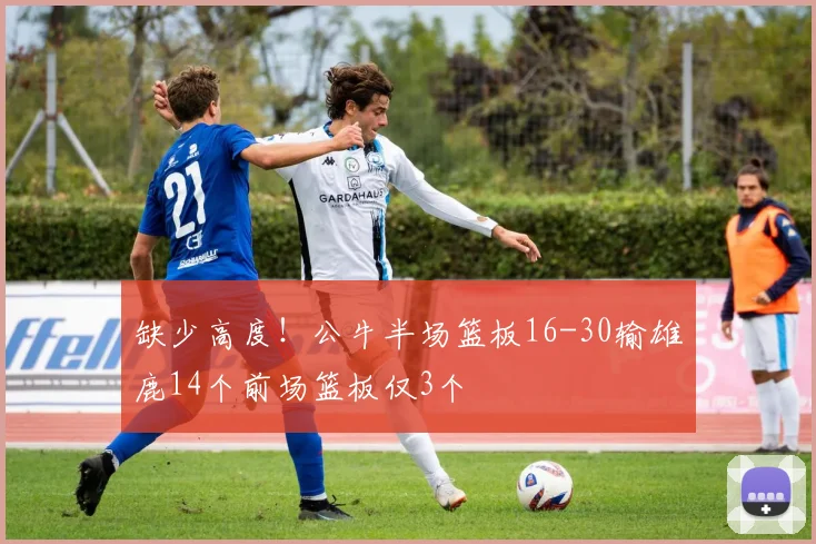 缺少高度！公牛半场篮板16-30输雄鹿14个前场篮板仅3个