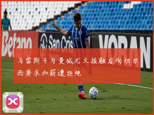 马雷斯卡与曼城尤文接触后向切尔西要求加薪遭拒绝