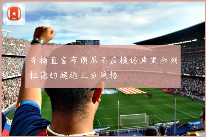 夸梅直言布朗尼不应模仿库里和利拉德的超远三分风格