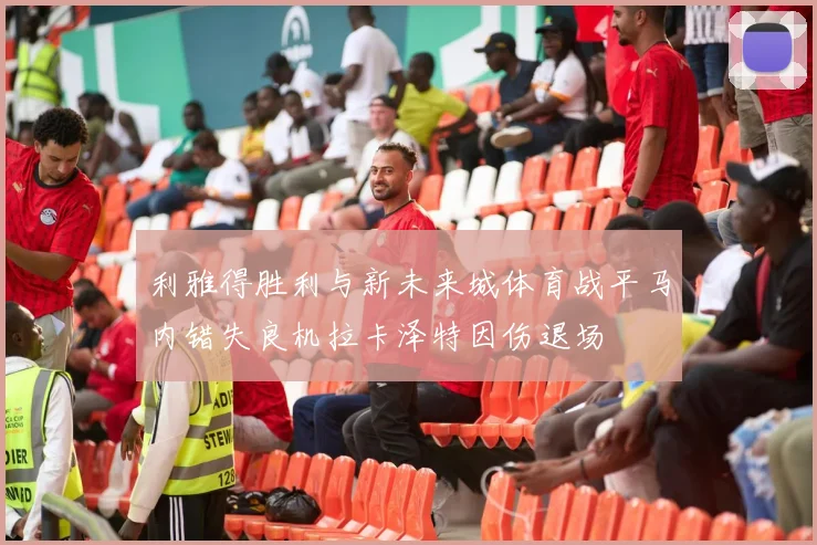 利雅得胜利与新未来城体育战平马内错失良机拉卡泽特因伤退场
