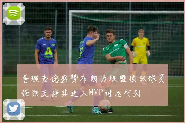 普理查德盛赞布朗为联盟顶级球员强烈支持其进入MVP讨论行列