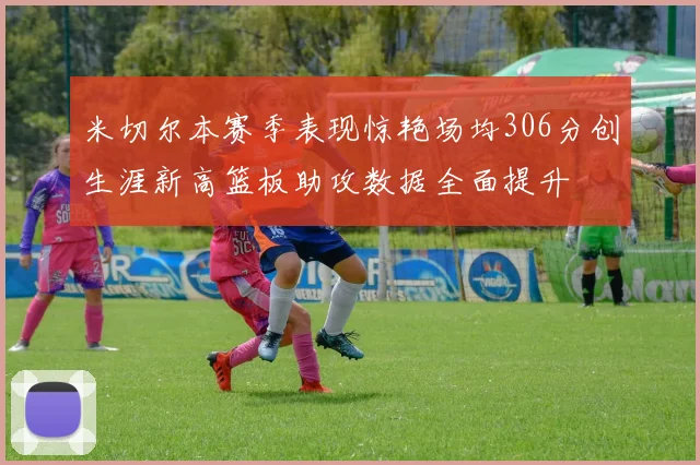 米切尔本赛季表现惊艳场均306分创生涯新高篮板助攻数据全面提升
