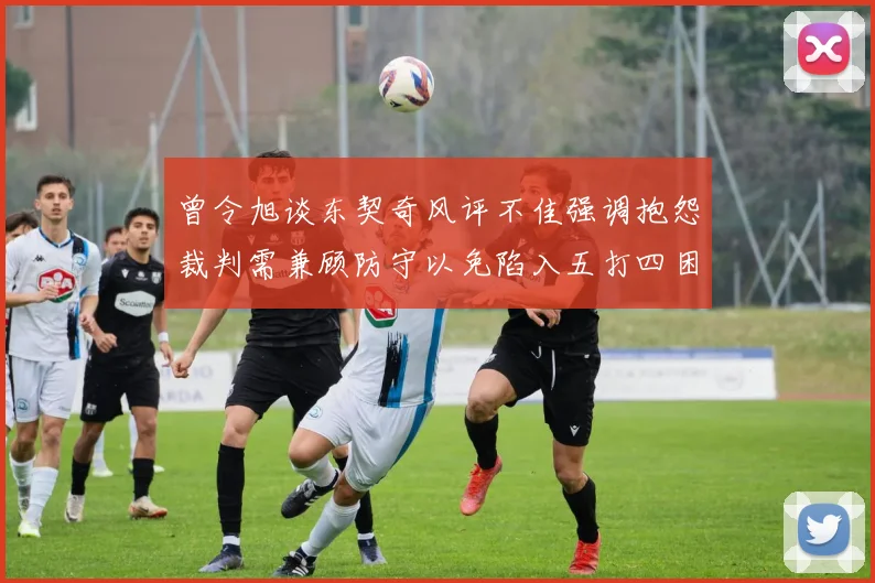 曾令旭谈东契奇风评不佳强调抱怨裁判需兼顾防守以免陷入五打四困境