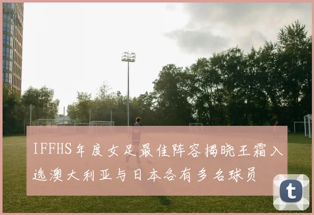 IFFHS年度女足最佳阵容揭晓王霜入选澳大利亚与日本各有多名球员