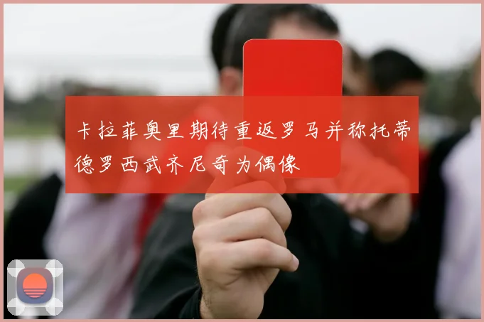 卡拉菲奥里期待重返罗马并称托蒂德罗西武齐尼奇为偶像