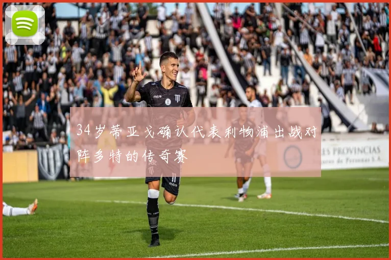 34岁蒂亚戈确认代表利物浦出战对阵多特的传奇赛