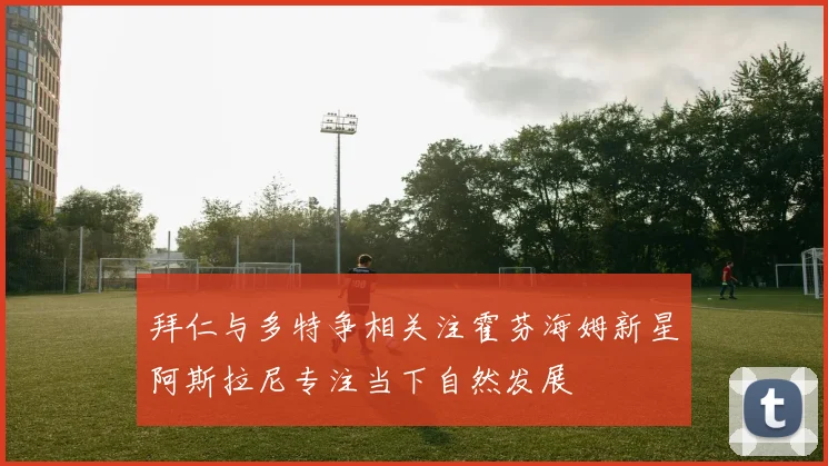 拜仁与多特争相关注霍芬海姆新星阿斯拉尼专注当下自然发展