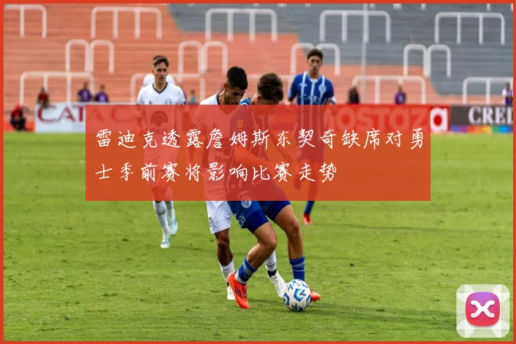 雷迪克透露詹姆斯东契奇缺席对勇士季前赛将影响比赛走势