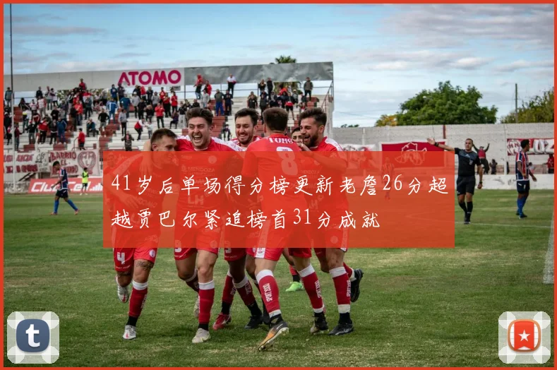 41岁后单场得分榜更新老詹26分超越贾巴尔紧追榜首31分成就